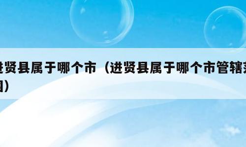 进贤县属于哪个市（进贤县属于哪个市管辖范围）