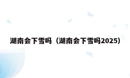 湖南会下雪吗（湖南会下雪吗2025）