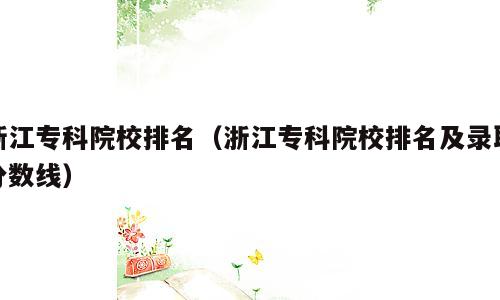 浙江专科院校排名（浙江专科院校排名及录取分数线）