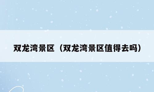 双龙湾景区（双龙湾景区值得去吗）