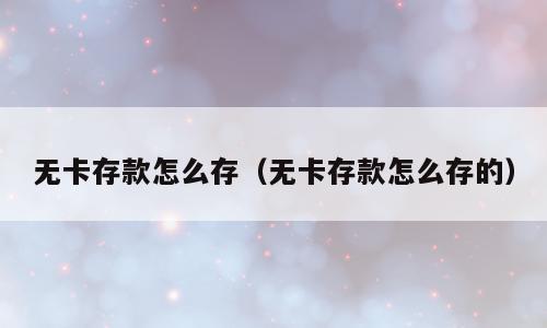 无卡存款怎么存（无卡存款怎么存的）
