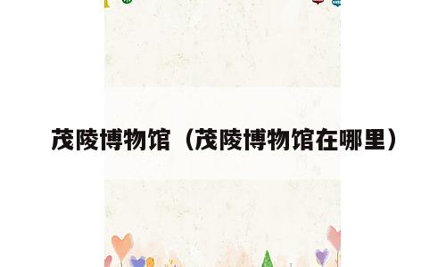 茂陵博物馆（茂陵博物馆在哪里）