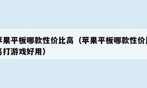 苹果平板哪款性价比高（苹果平板哪款性价比高打游戏好用）