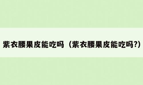 紫衣腰果皮能吃吗（紫衣腰果皮能吃吗?）