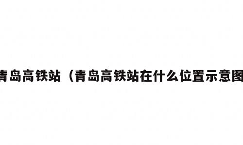 青岛高铁站（青岛高铁站在什么位置示意图）
