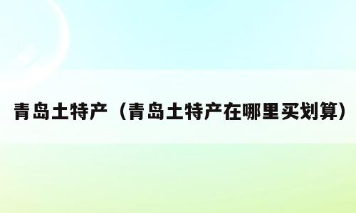 青岛土特产（青岛土特产在哪里买划算）