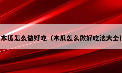 木瓜怎么做好吃（木瓜怎么做好吃法大全）