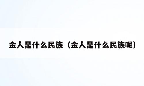 金人是什么民族（金人是什么民族呢）