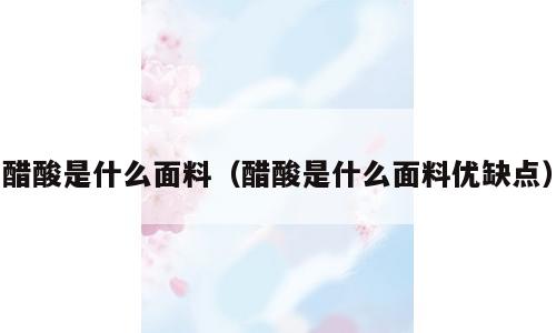 醋酸是什么面料（醋酸是什么面料优缺点）