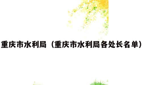 重庆市水利局（重庆市水利局各处长名单）