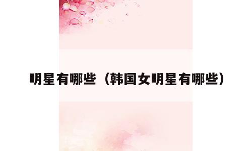 明星有哪些（韩国女明星有哪些）