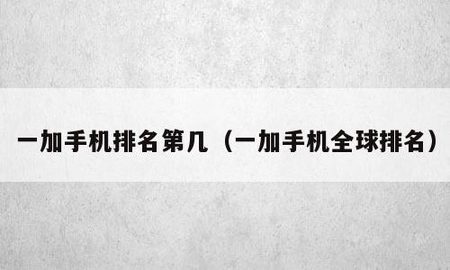 一加手机排名第几（一加手机全球排名）
