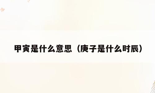 甲寅是什么意思（庚子是什么时辰）