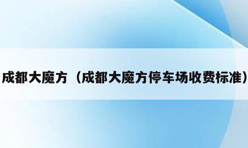 成都大魔方（成都大魔方停车场收费标准）