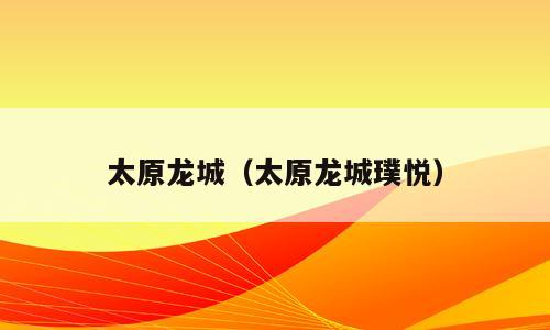 太原龙城（太原龙城璞悦）