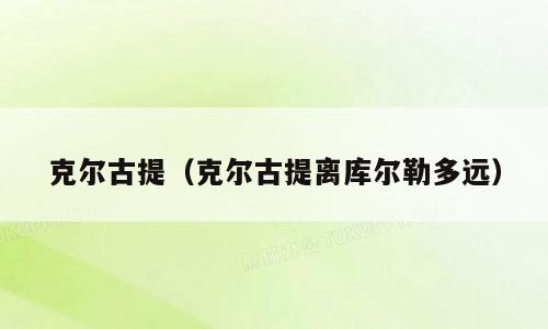 克尔古提（克尔古提离库尔勒多远）