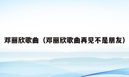 邓丽欣歌曲（邓丽欣歌曲再见不是朋友）