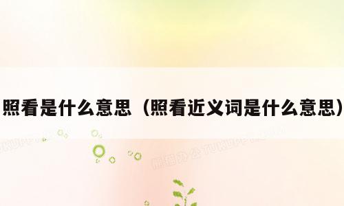 照看是什么意思（照看近义词是什么意思）