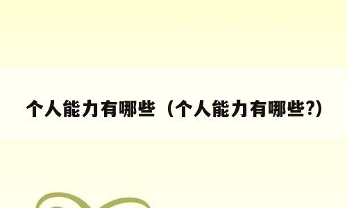 个人能力有哪些（个人能力有哪些?）