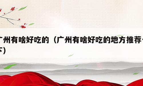 广州有啥好吃的（广州有啥好吃的地方推荐一下）