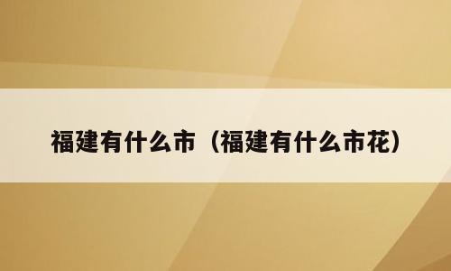 福建有什么市（福建有什么市花）