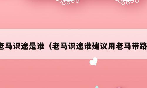 老马识途是谁（老马识途谁建议用老马带路）