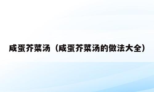 咸蛋芥菜汤（咸蛋芥菜汤的做法大全）