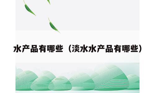 水产品有哪些（淡水水产品有哪些）