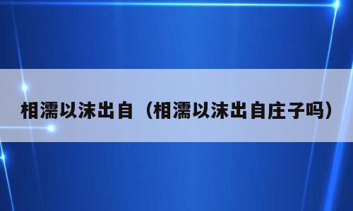 相濡以沫出自（相濡以沫出自庄子吗）