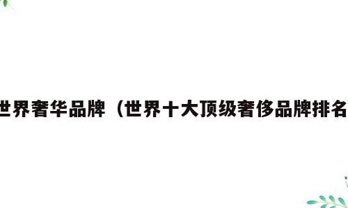 世界奢华品牌（世界十大顶级奢侈品牌排名）