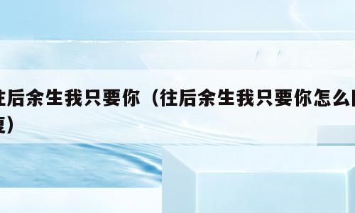 往后余生我只要你（往后余生我只要你怎么回复）