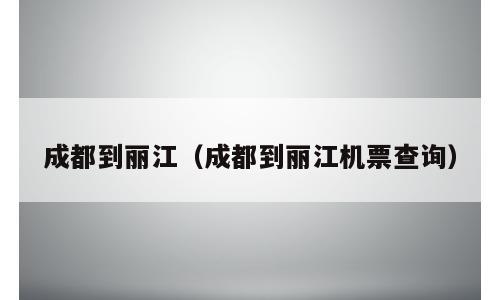 成都到丽江（成都到丽江机票查询）
