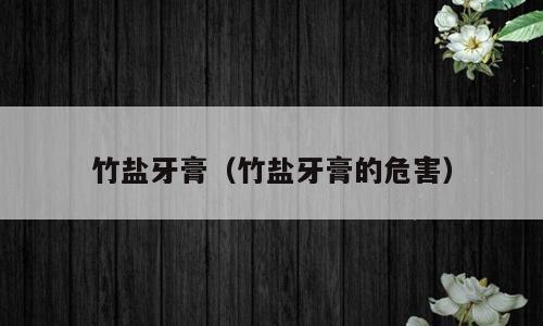 竹盐牙膏（竹盐牙膏的危害）