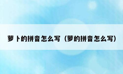 萝卜的拼音怎么写（萝的拼音怎么写）