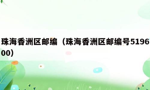 珠海香洲区邮编（珠海香洲区邮编号519600）