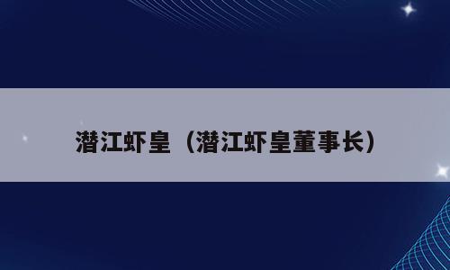 潜江虾皇（潜江虾皇董事长）