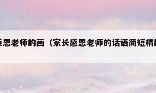 感恩老师的画（家长感恩老师的话语简短精辟）