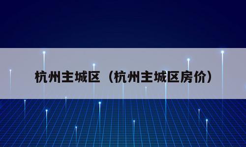 杭州主城区（杭州主城区房价）