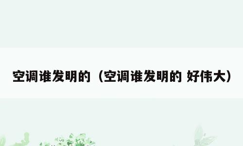 空调谁发明的（空调谁发明的 好伟大）