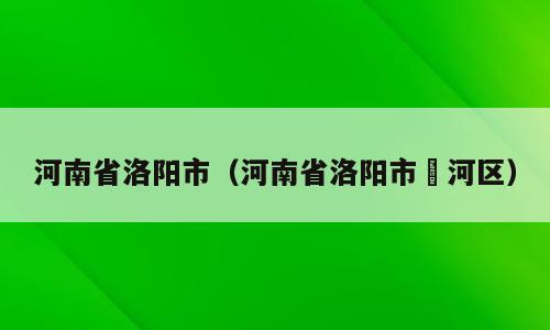 河南省洛阳市（河南省洛阳市瀍河区）