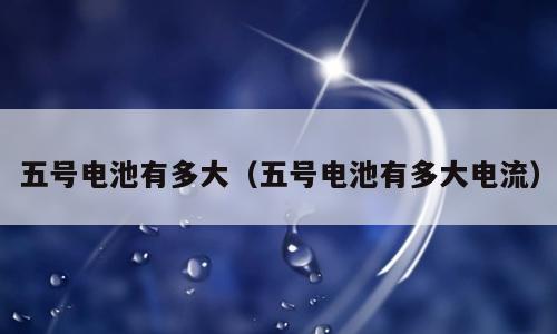 五号电池有多大（五号电池有多大电流）