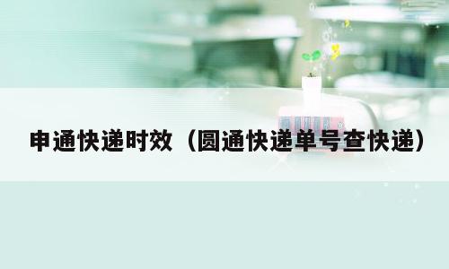 申通快递时效（圆通快递单号查快递）