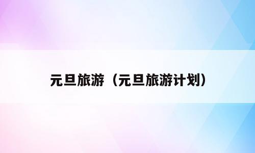元旦旅游（元旦旅游计划）