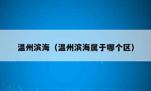 温州滨海（温州滨海属于哪个区）