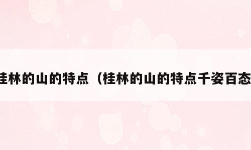 桂林的山的特点（桂林的山的特点千姿百态）