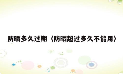 防晒多久过期（防晒超过多久不能用）