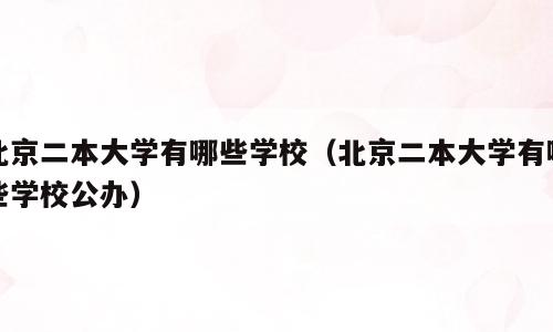 北京二本大学有哪些学校（北京二本大学有哪些学校公办）