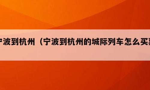 宁波到杭州（宁波到杭州的城际列车怎么买票）