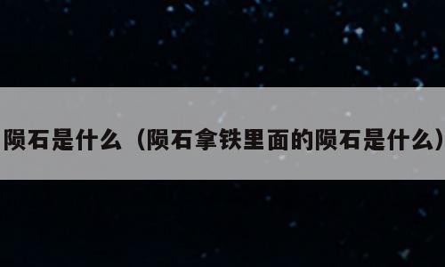 陨石是什么（陨石拿铁里面的陨石是什么）