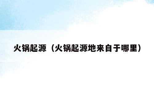 火锅起源（火锅起源地来自于哪里）